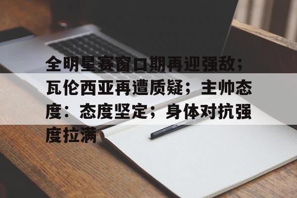 兰博电竞对战平台-关于全明星赛窗口期再迎强敌；瓦伦西亚再遭质疑；主帅态度：态度坚定；身体对抗强度拉满的信息