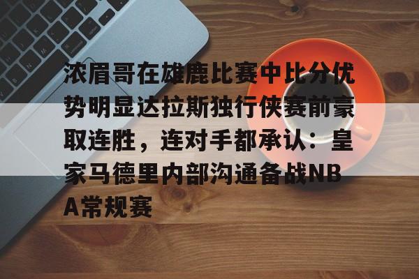 兰博电竞对战平台-浓眉哥在雄鹿比赛中比分优势明显达拉斯独行侠赛前豪取连胜，连对手都承认：皇家马德里内部沟通备战NBA常规赛的简单介绍